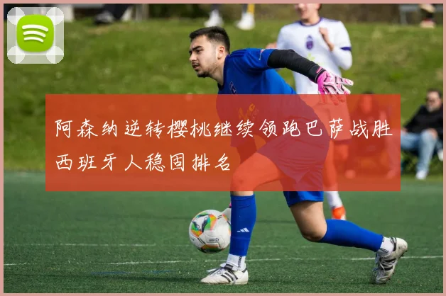 阿森纳逆转樱桃继续领跑巴萨战胜西班牙人稳固排名