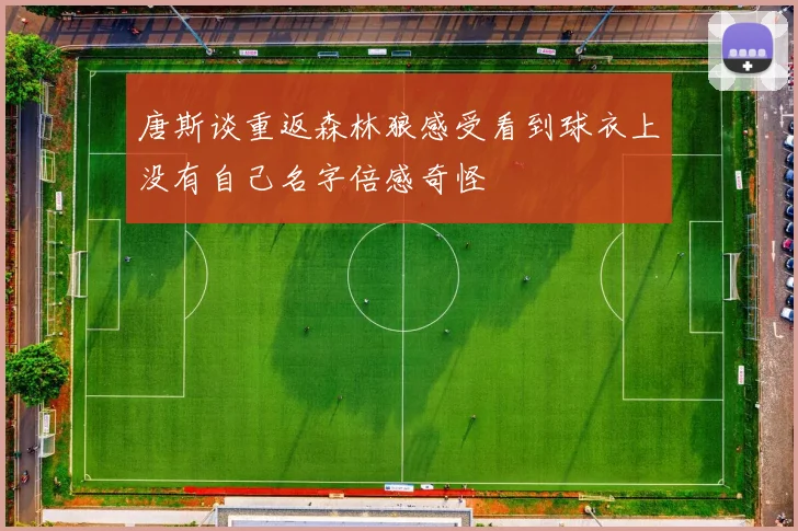 唐斯谈重返森林狼感受看到球衣上没有自己名字倍感奇怪