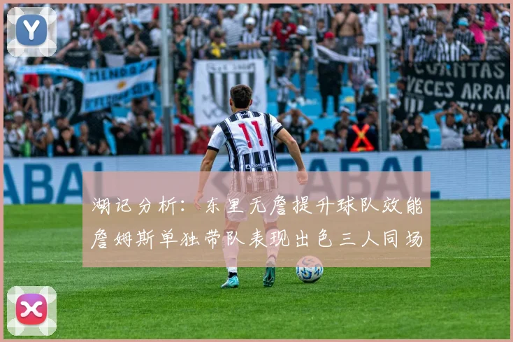 湖记分析：东里无詹提升球队效能詹姆斯单独带队表现出色三人同场反而下滑