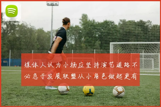 媒体人认为小杨应坚持演艺道路不必急于发展联盟从小角色做起更有前途