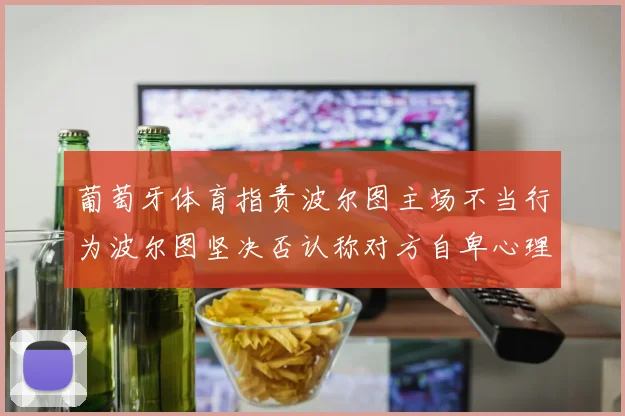 葡萄牙体育指责波尔图主场不当行为波尔图坚决否认称对方自卑心理作祟