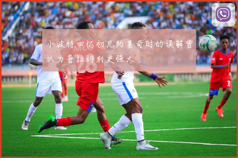 小波特回忆初见约基奇时的误解曾认为普拉姆利更强大