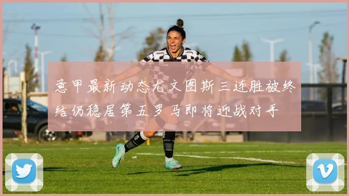 意甲最新动态尤文图斯三连胜被终结仍稳居第五罗马即将迎战对手