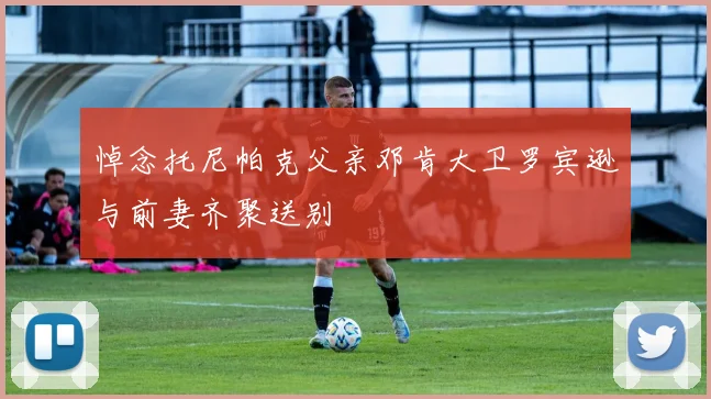 悼念托尼帕克父亲邓肯大卫罗宾逊与前妻齐聚送别