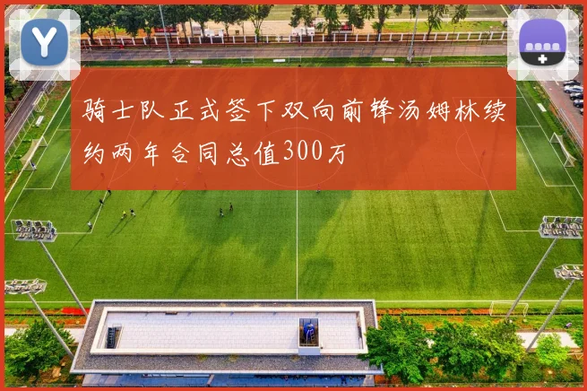 骑士队正式签下双向前锋汤姆林续约两年合同总值300万