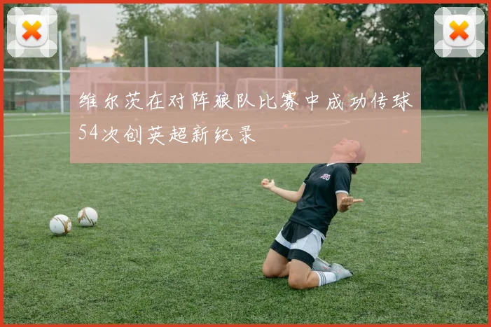 维尔茨在对阵狼队比赛中成功传球54次创英超新纪录