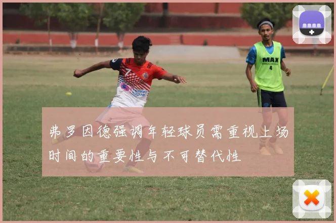 弗罗因德强调年轻球员需重视上场时间的重要性与不可替代性