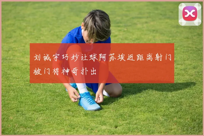 刘诚宇巧妙让球阿苏埃近距离射门被门将神奇扑出