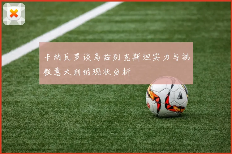 卡纳瓦罗谈乌兹别克斯坦实力与执教意大利的现状分析