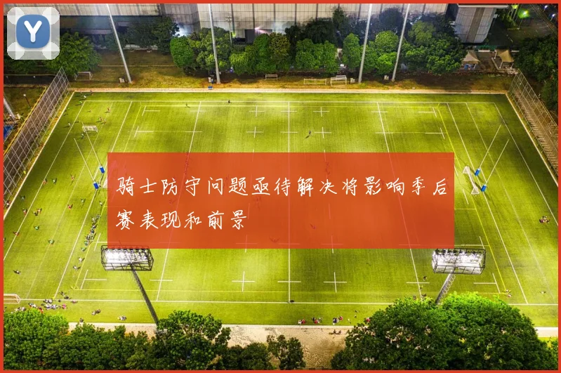 骑士防守问题亟待解决将影响季后赛表现和前景