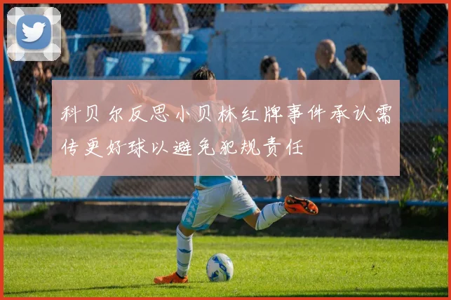 科贝尔反思小贝林红牌事件承认需传更好球以避免犯规责任