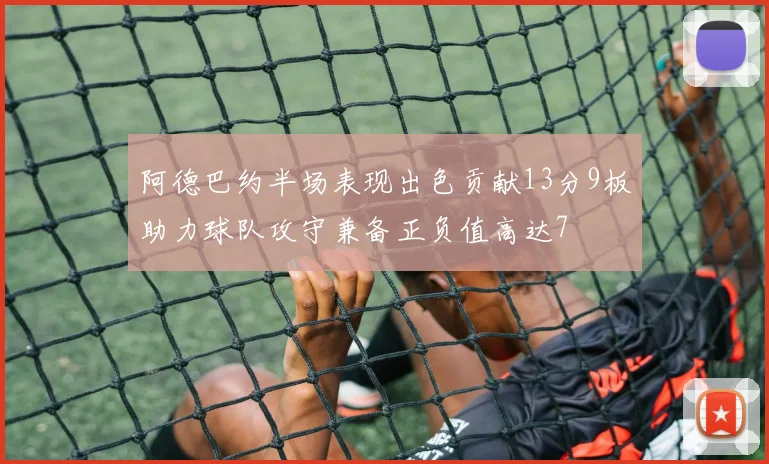阿德巴约半场表现出色贡献13分9板助力球队攻守兼备正负值高达7