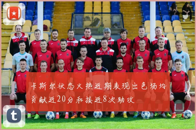 卡斯尔状态火热近期表现出色场均贡献近20分和接近8次助攻