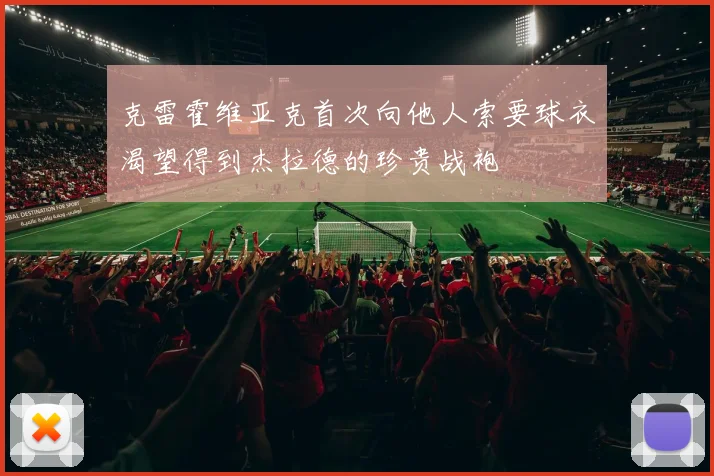 克雷霍维亚克首次向他人索要球衣渴望得到杰拉德的珍贵战袍