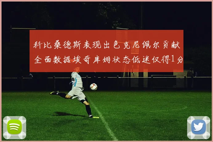 科比桑德斯表现出色克尼佩尔贡献全面数据埃奇库姆状态低迷仅得1分