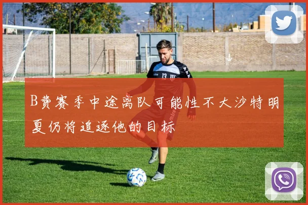 B费赛季中途离队可能性不大沙特明夏仍将追逐他的目标