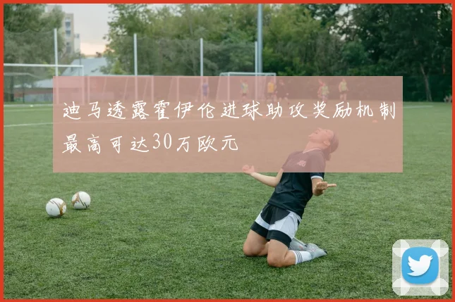 迪马透露霍伊伦进球助攻奖励机制最高可达30万欧元