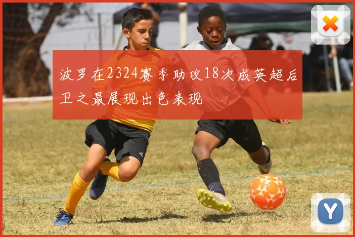 波罗在2324赛季助攻18次成英超后卫之最展现出色表现