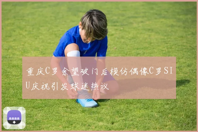 重庆C罗余望破门后模仿偶像C罗SIU庆祝引发球迷热议
