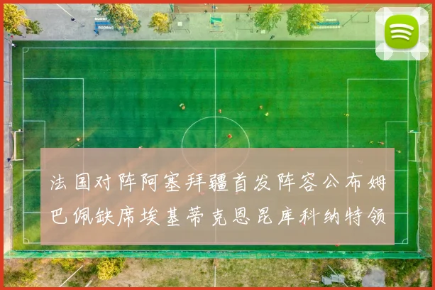 法国对阵阿塞拜疆首发阵容公布姆巴佩缺席埃基蒂克恩昆库科纳特领衔出战