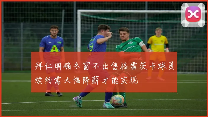 拜仁明确冬窗不出售格雷茨卡球员续约需大幅降薪才能实现