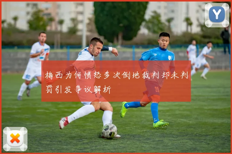 梅西为何愤怒多次倒地裁判却未判罚引发争议解析