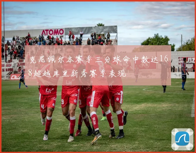 克尼佩尔本赛季三分球命中数达168超越库里新秀赛季表现