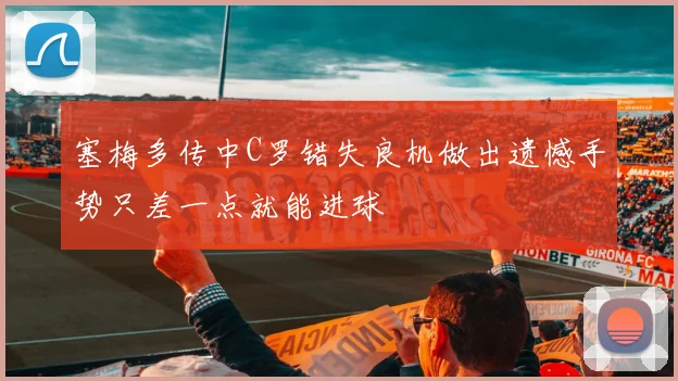 塞梅多传中C罗错失良机做出遗憾手势只差一点就能进球
