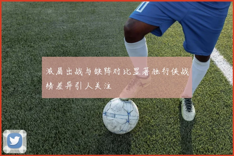 浓眉出战与缺阵对比显著独行侠战绩差异引人关注