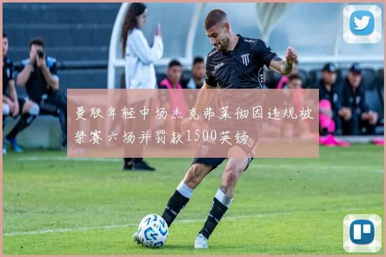 曼联年轻中场杰克弗莱彻因违规被禁赛六场并罚款1500英镑