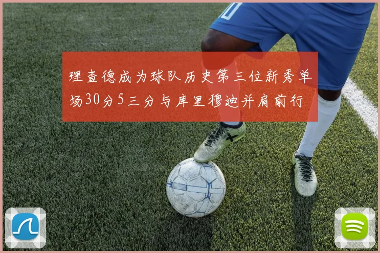 理查德成为球队历史第三位新秀单场30分5三分与库里穆迪并肩前行