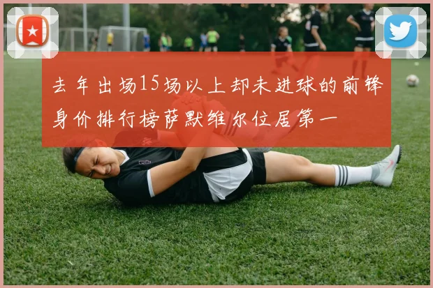 去年出场15场以上却未进球的前锋身价排行榜萨默维尔位居第一