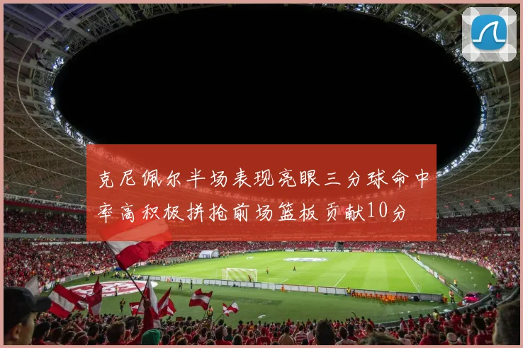 克尼佩尔半场表现亮眼三分球命中率高积极拼抢前场篮板贡献10分