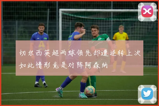 切尔西英超两球领先却遭逆转上次如此情形竟是对阵阿森纳