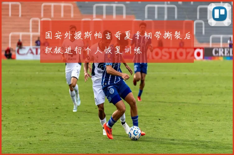国安外援斯帕吉奇夏季韧带撕裂后积极进行个人恢复训练
