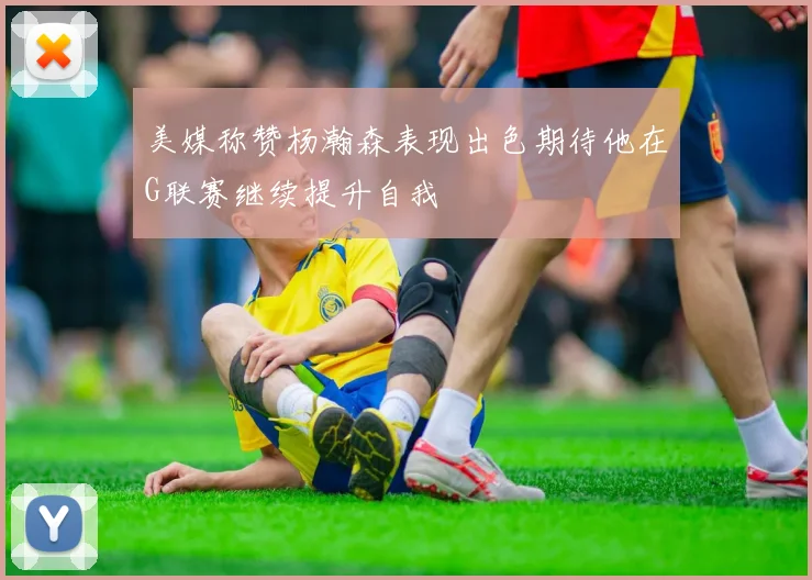 美媒称赞杨瀚森表现出色期待他在G联赛继续提升自我