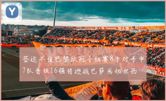 签运不佳巴黎欧冠小组赛8个对手中7队晋级16强将迎战巴萨或切尔西