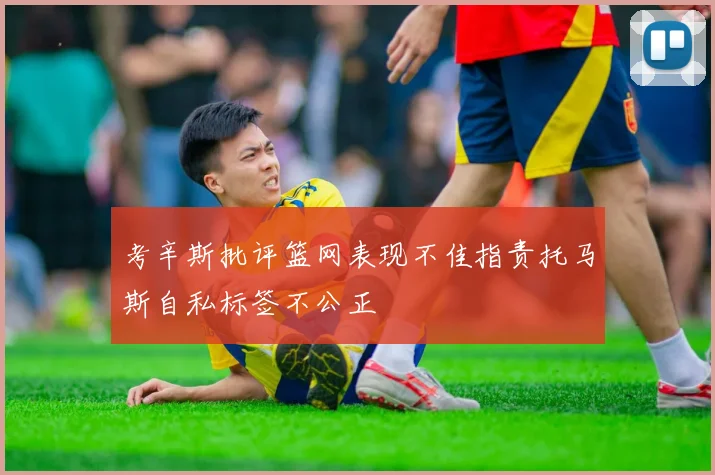 考辛斯批评篮网表现不佳指责托马斯自私标签不公正