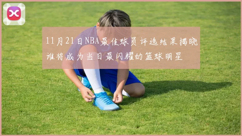 11月21日NBA最佳球员评选结果揭晓谁将成为当日最闪耀的篮球明星