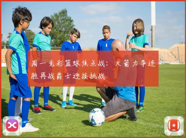 周一竞彩篮球焦点战：火箭力争连胜再战爵士迎接挑战
