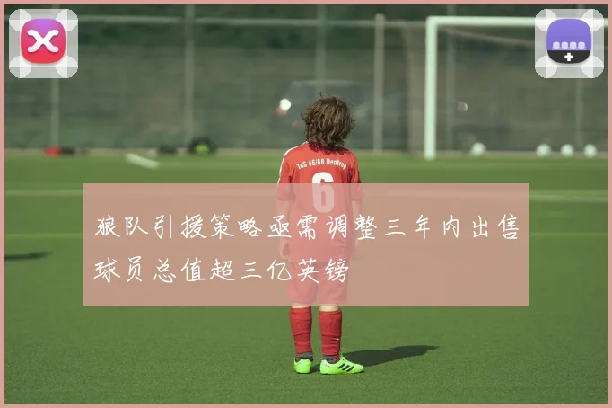 狼队引援策略亟需调整三年内出售球员总值超三亿英镑