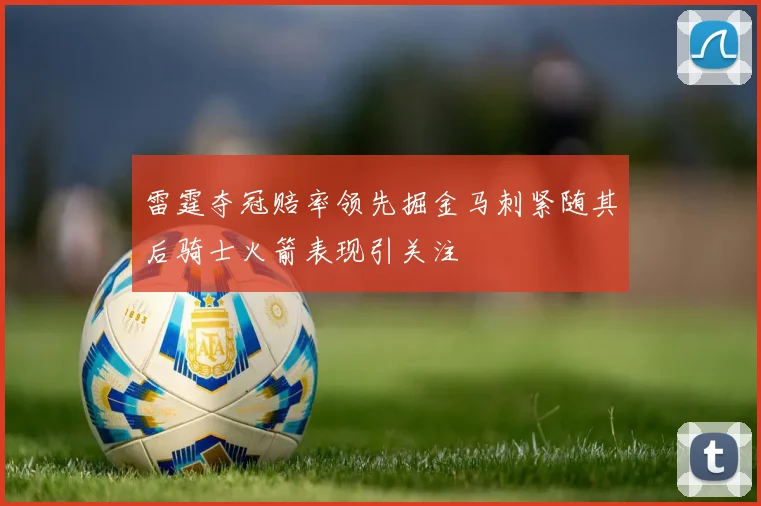 雷霆夺冠赔率领先掘金马刺紧随其后骑士火箭表现引关注