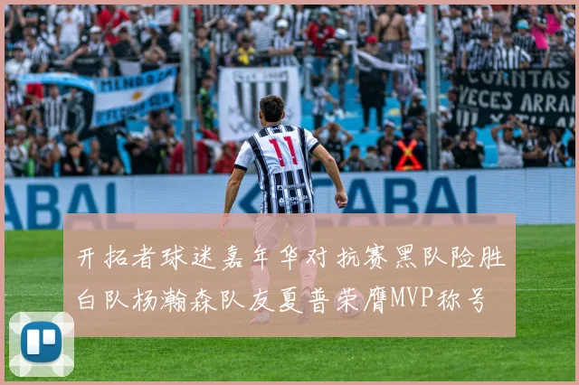 开拓者球迷嘉年华对抗赛黑队险胜白队杨瀚森队友夏普荣膺MVP称号